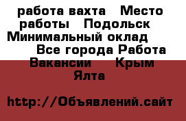 работа.вахта › Место работы ­ Подольск › Минимальный оклад ­ 36 000 - Все города Работа » Вакансии   . Крым,Ялта